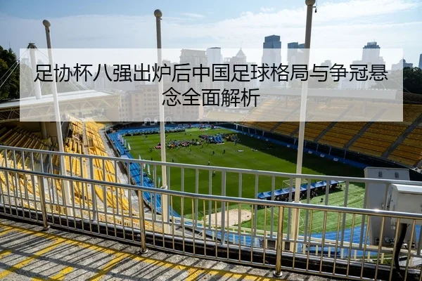足协杯八强出炉后中国足球格局与争冠悬念全面解析