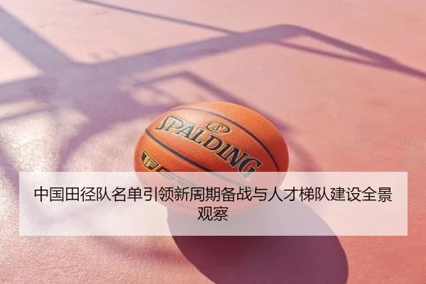 中国田径队名单引领新周期备战与人才梯队建设全景观察
