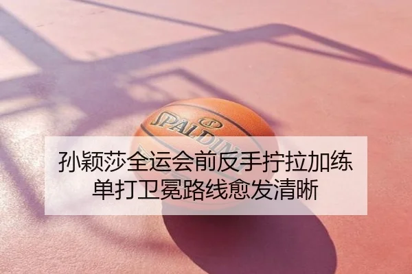 孙颖莎全运会前反手拧拉加练 单打卫冕路线愈发清晰