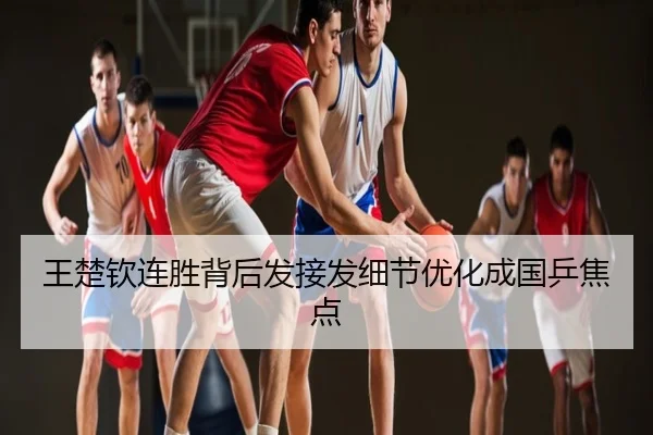 王楚钦连胜背后发接发细节优化成国乒焦点